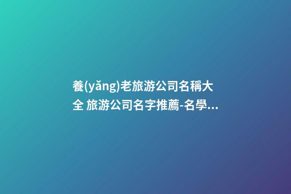 養(yǎng)老旅游公司名稱大全 旅游公司名字推薦-名學(xué)網(wǎng)